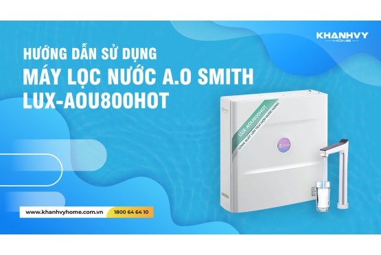Hướng dẫn chi tiết cách sử dụng máy lọc nước A.O Smith LUX-AOU800HOT