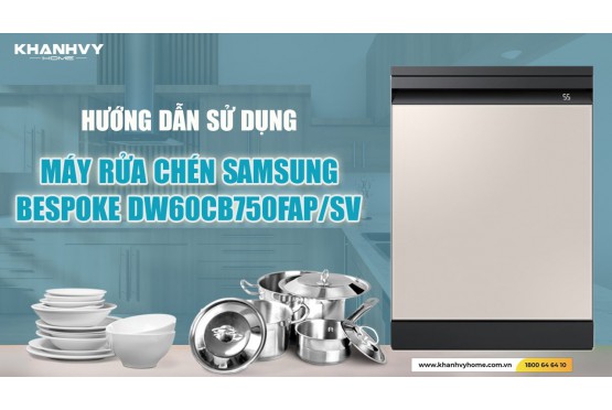 Những Tips Sử Dụng Máy Rửa Chén Độc Lập Samsung Bespoke DW60CB750FAP/SV Hiệu Quả
